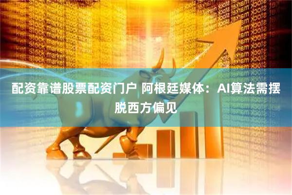配资靠谱股票配资门户 阿根廷媒体：AI算法需摆脱西方偏见