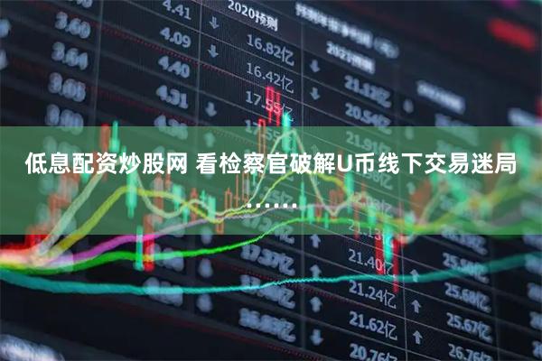 低息配资炒股网 看检察官破解U币线下交易迷局……