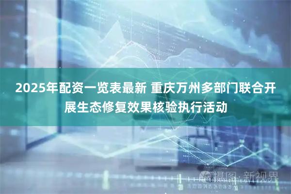 2025年配资一览表最新 重庆万州多部门联合开展生态修复效果核验执行活动