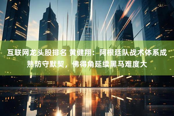 互联网龙头股排名 黄健翔：阿根廷队战术体系成熟防守默契，佛得角延续黑马难度大