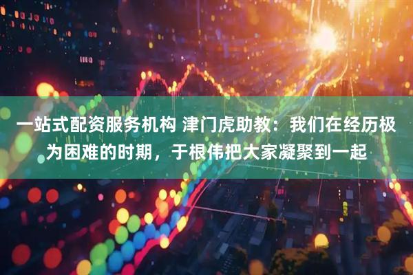 一站式配资服务机构 津门虎助教：我们在经历极为困难的时期，于根伟把大家凝聚到一起