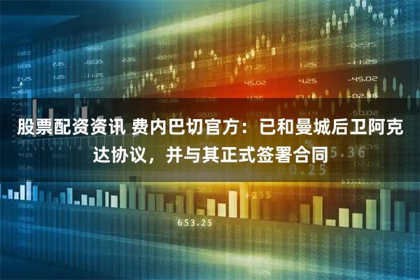 股票配资资讯 费内巴切官方:已和曼城后卫阿克达协议,并与其正式签署合同