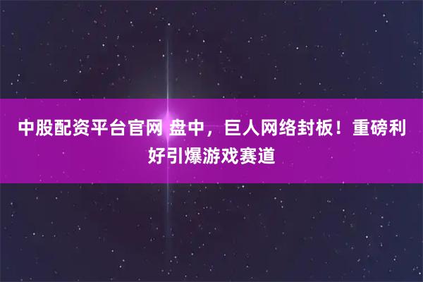 中股配资平台官网 盘中,巨人网络封板!重磅利好引爆游戏赛道