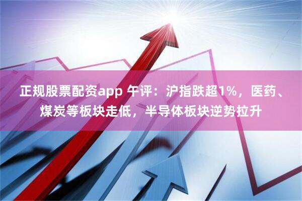 正规股票配资app 午评：沪指跌超1%，医药、煤炭等板块走低，半导体板块逆势拉升