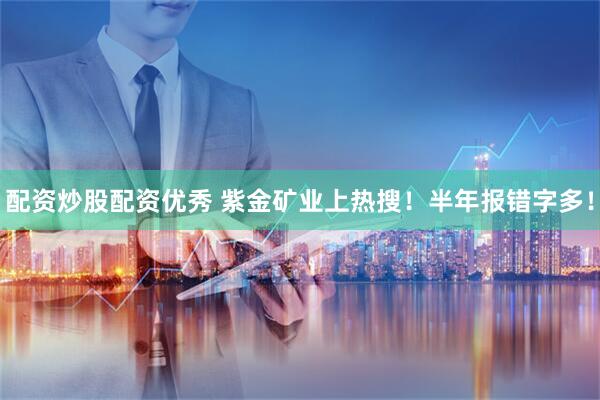 配资炒股配资优秀 紫金矿业上热搜！半年报错字多！