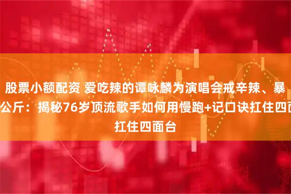 股票小额配资 爱吃辣的谭咏麟为演唱会戒辛辣、暴瘦2公斤：揭秘76岁顶流歌手如何用慢跑+记口诀扛住四面台
