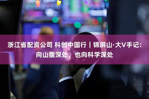 浙江省配资公司 科创中国行|锦屏山·大V手记:向山腹深处,也向科学深处