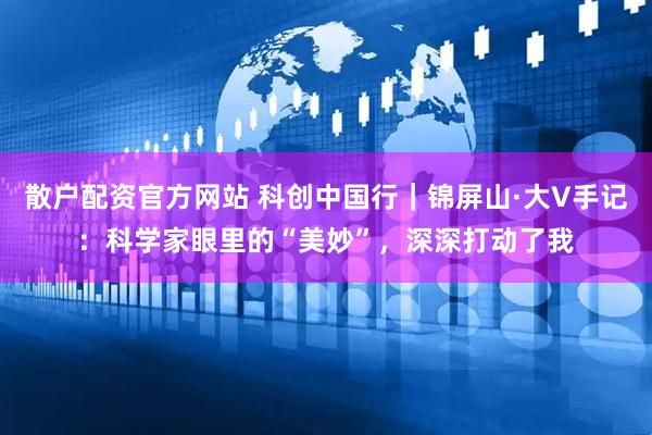 散户配资官方网站 科创中国行｜锦屏山·大V手记：科学家眼里的“美妙”，深深打动了我